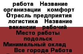 работа › Название организации ­ комфорт › Отрасль предприятия ­ логистика › Название вакансии ­ рабочий › Место работы ­ подольск › Минимальный оклад ­ 1 200 - Все города Работа » Вакансии   . Марий Эл респ.